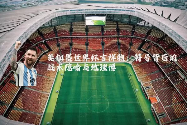 美加墨世界杯吉祥物：符号背后的战术隐喻与地理博弈