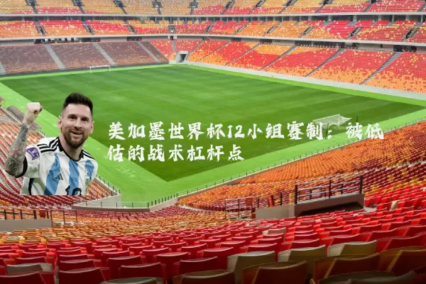 美加墨世界杯12小组赛制：被低估的战术杠杆点