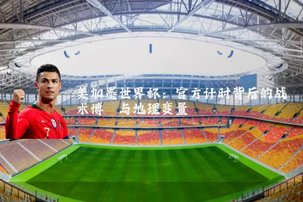 美加墨世界杯：官方计时背后的战术博弈与地理变量