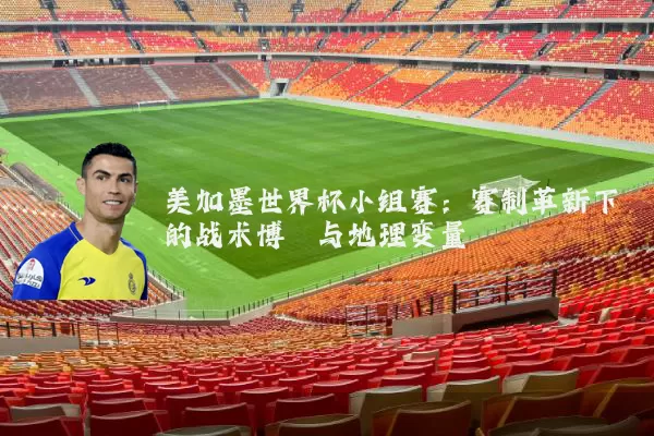美加墨世界杯小组赛：赛制革新下的战术博弈与地理变量