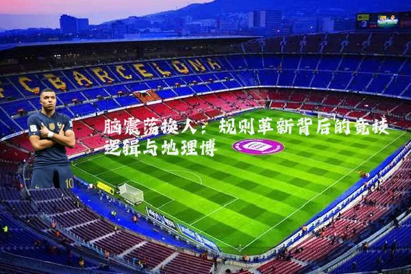 脑震荡换人：规则革新背后的竞技逻辑与地理博弈