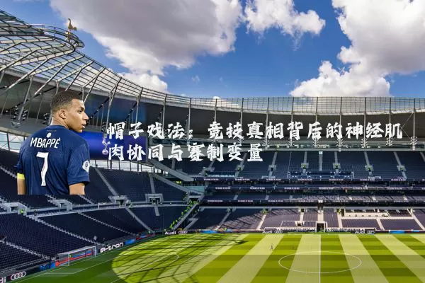 帽子戏法：竞技真相背后的神经肌肉协同与赛制变量