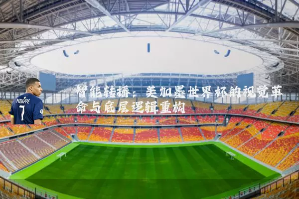 智能转播：美加墨世界杯的视觉革命与底层逻辑重构