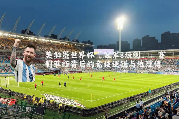 美加墨世界杯「冠军8场制」：赛制革新背后的竞技逻辑与地理博弈