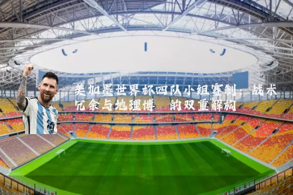 美加墨世界杯四队小组赛制:战术冗余与地理博弈的双重解构
