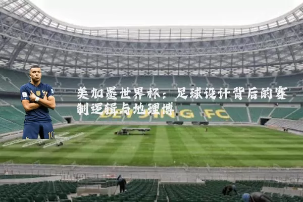 美加墨世界杯：足球设计背后的赛制逻辑与地理博弈