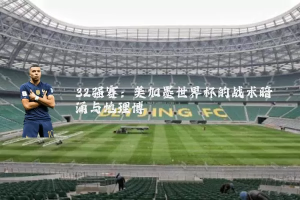 32强赛：美加墨世界杯的战术暗涌与地理博弈
