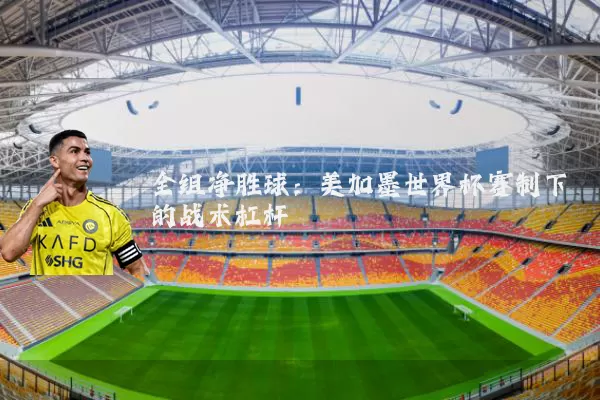 全组净胜球:美加墨世界杯赛制下的战术杠杆