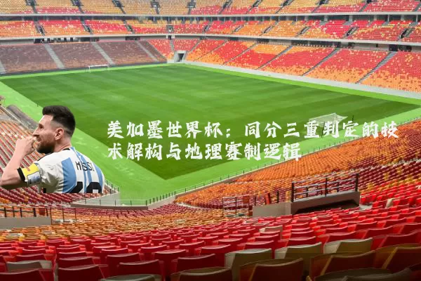 美加墨世界杯：同分三重判定的技术解构与地理赛制逻辑