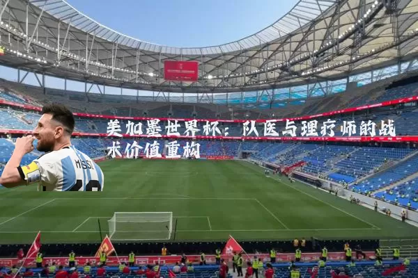 美加墨世界杯：队医与理疗师的战术价值重构