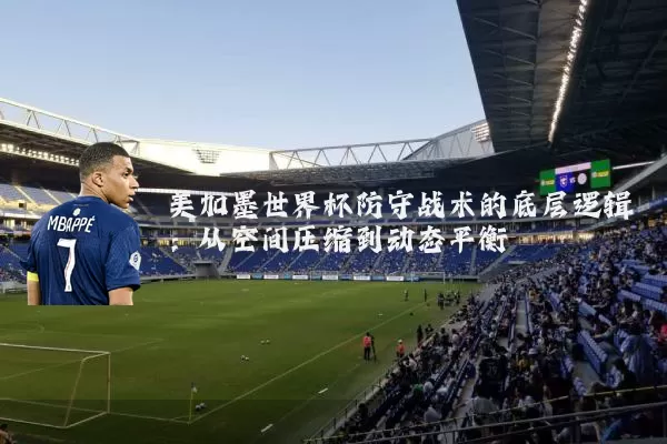 美加墨世界杯防守战术的底层逻辑:从空间压缩到动态平衡