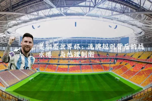 美加墨世界杯：洗牌规则背后的战术博弈与地理制衡