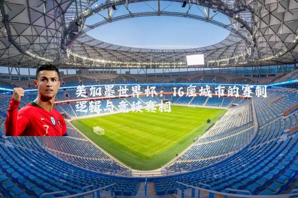 美加墨世界杯:16座城市的赛制逻辑与竞技真相