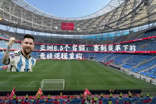 亚洲8.5个名额:赛制变革下的竞技逻辑重构