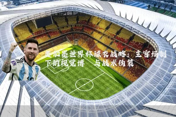 美加墨世界杯球衣战略：主客场制下的视觉博弈与战术伪装