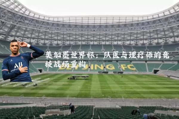 美加墨世界杯：队医与理疗师的竞技战场重构