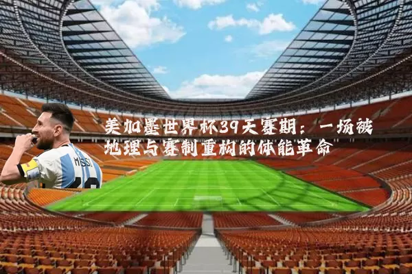 美加墨世界杯39天赛期：一场被地理与赛制重构的体能革命