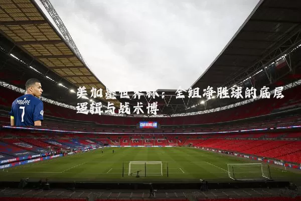 美加墨世界杯:全组净胜球的底层逻辑与战术博弈