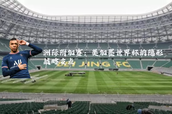 洲际附加赛:美加墨世界杯的隐形战略支点