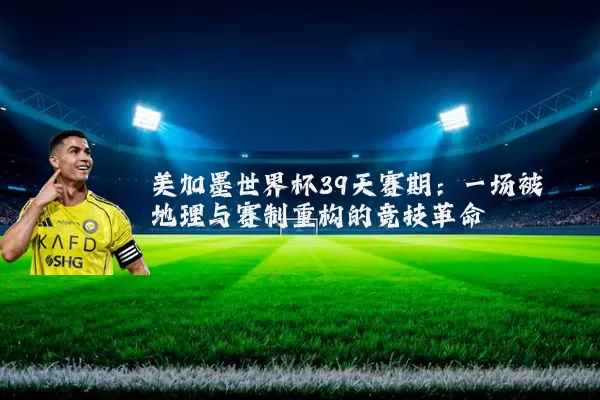 美加墨世界杯39天赛期:一场被地理与赛制重构的竞技革命