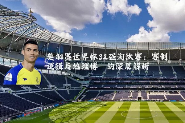 美加墨世界杯32强淘汰赛：赛制逻辑与地理博弈的深层解析