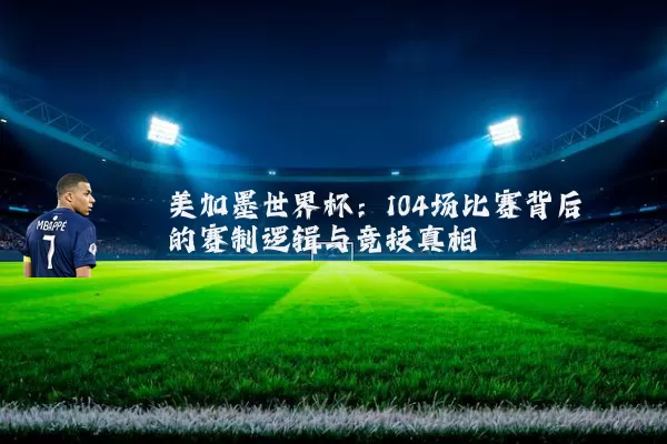 美加墨世界杯：104场比赛背后的赛制逻辑与竞技真相