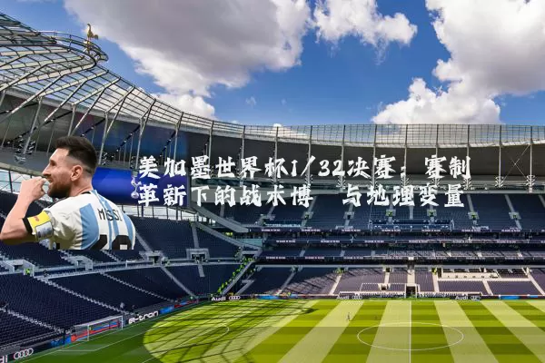 美加墨世界杯1/32决赛：赛制革新下的战术博弈与地理变量