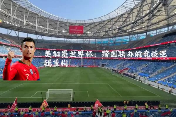 美加墨世界杯：跨国联办的竞技逻辑重构