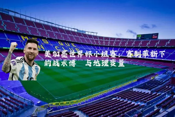 美加墨世界杯小组赛：赛制革新下的战术博弈与地理变量