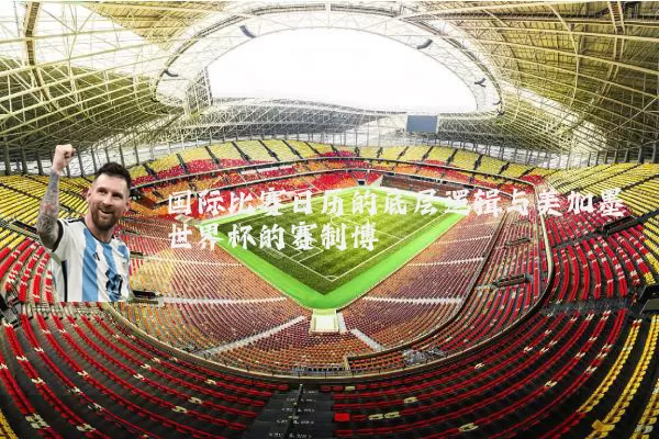 国际比赛日历的底层逻辑与美加墨世界杯的赛制博弈