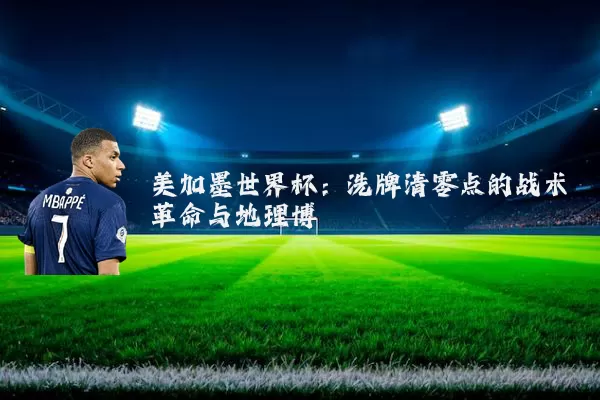 美加墨世界杯：洗牌清零点的战术革命与地理博弈