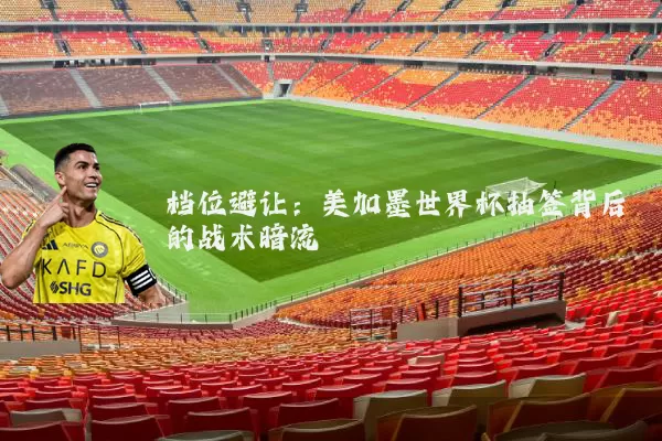 档位避让：美加墨世界杯抽签背后的战术暗流