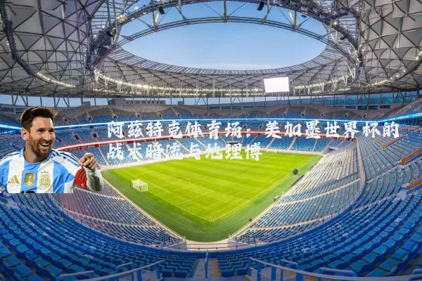 阿兹特克体育场：美加墨世界杯的战术暗流与地理博弈