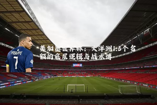 美加墨世界杯：大洋洲1.5个名额的底层逻辑与战术博弈