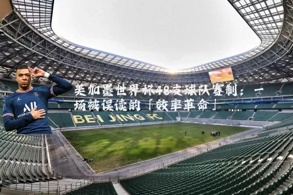 美加墨世界杯48支球队赛制：一场被误读的「效率革命」