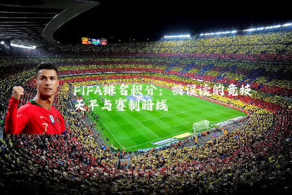 FIFA排名积分：被误读的竞技天平与赛制暗线