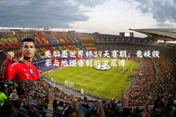 美加墨世界杯39天赛期：竞技效率与地理赛制的深层博弈