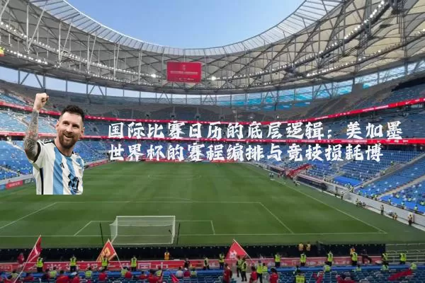 国际比赛日历的底层逻辑：美加墨世界杯的赛程编排与竞技损耗博弈