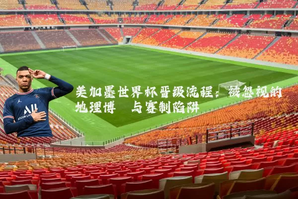 美加墨世界杯晋级流程：被忽视的地理博弈与赛制陷阱