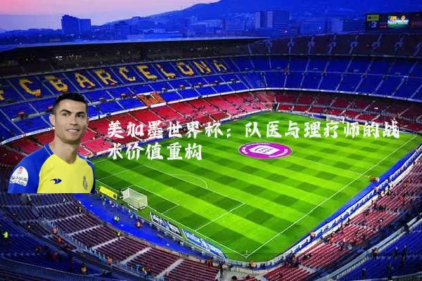 美加墨世界杯：队医与理疗师的战术价值重构