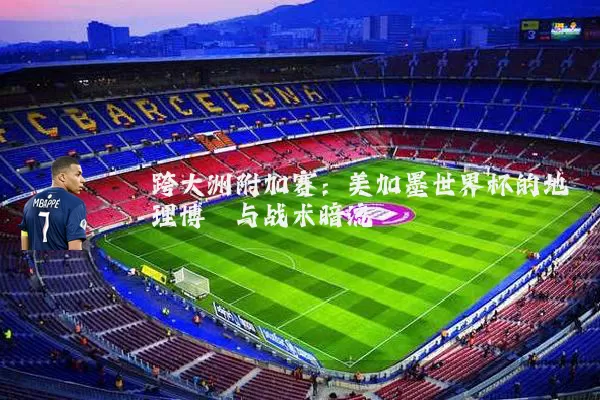 跨大洲附加赛：美加墨世界杯的地理博弈与战术暗流