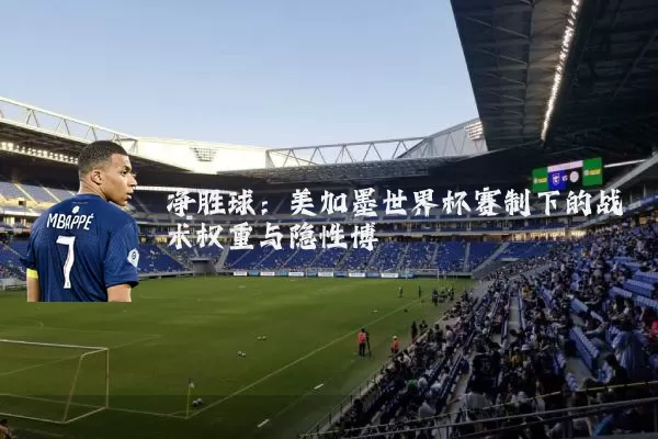 净胜球：美加墨世界杯赛制下的战术权重与隐性博弈