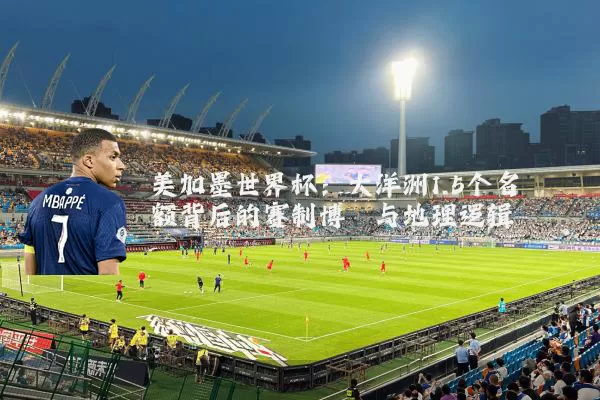 美加墨世界杯：大洋洲1.5个名额背后的赛制博弈与地理逻辑