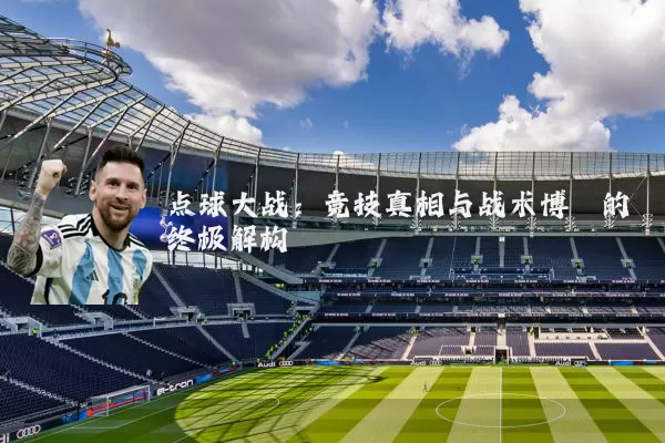 点球大战:竞技真相与战术博弈的终极解构