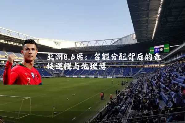 亚洲8.5席:名额分配背后的竞技逻辑与地理博弈
